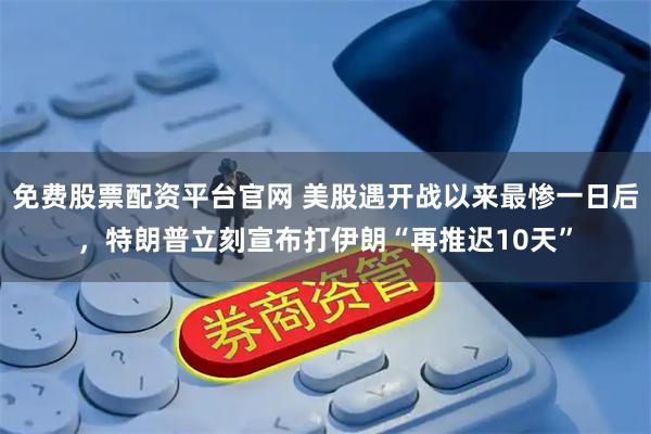 免费股票配资平台官网 美股遇开战以来最惨一日后，特朗普立刻宣布打伊朗“再推迟10天”