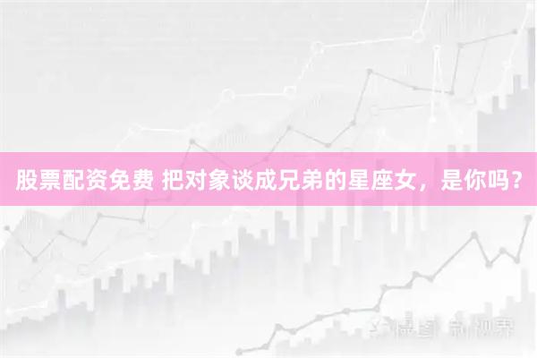 股票配资免费 把对象谈成兄弟的星座女，是你吗？