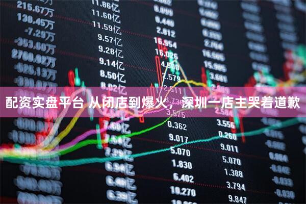 配资实盘平台 从闭店到爆火，深圳一店主哭着道歉