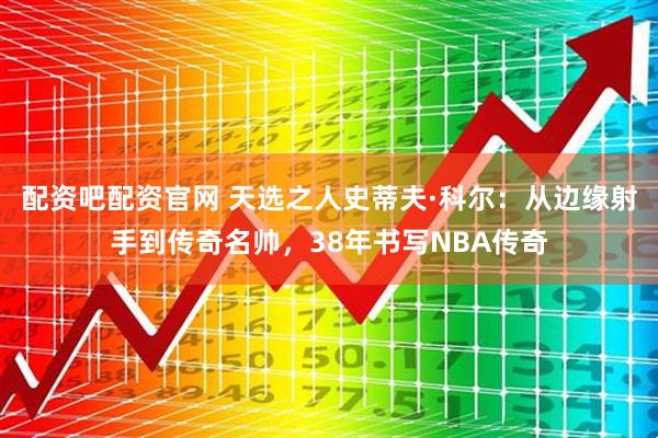 配资吧配资官网 天选之人史蒂夫·科尔：从边缘射手到传奇名帅，38年书写NBA传奇