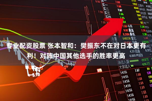 专业配资股票 张本智和：樊振东不在对日本更有利！对阵中国其他选手的胜率更高