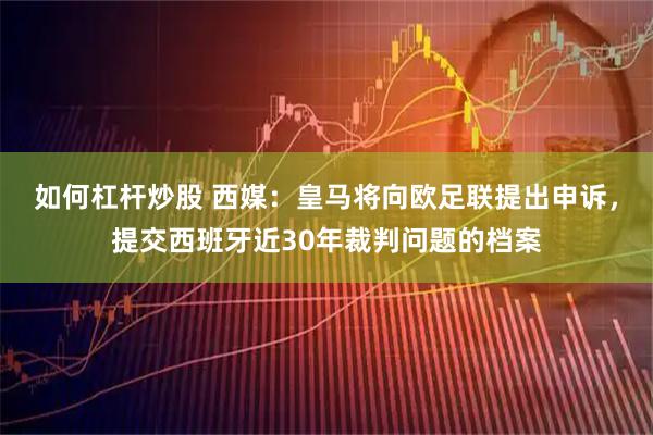 如何杠杆炒股 西媒：皇马将向欧足联提出申诉，提交西班牙近30年裁判问题的档案